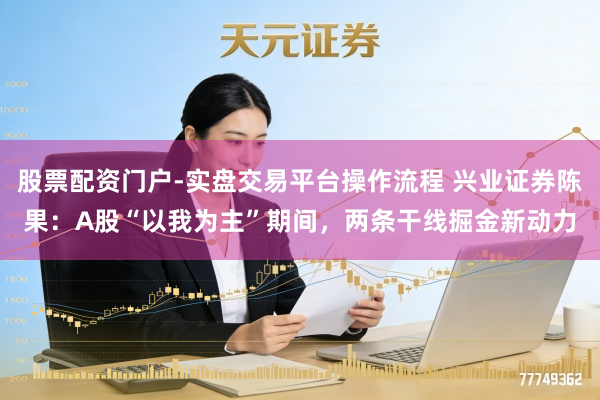 股票配资门户-实盘交易平台操作流程 兴业证券陈果：A股“以我为主”期间，两条干线掘金新动力