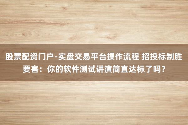股票配资门户-实盘交易平台操作流程 招投标制胜要害：你的软件测试讲演简直达标了吗？