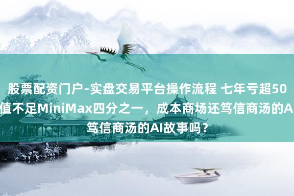股票配资门户-实盘交易平台操作流程 七年亏超500亿，市值不足MiniMax四分之一，成本商场还笃信商汤的AI故事吗？