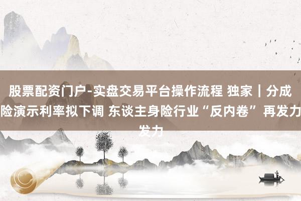 股票配资门户-实盘交易平台操作流程 独家｜分成险演示利率拟下调 东谈主身险行业“反内卷” 再发力