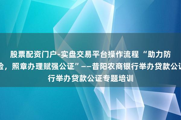 股票配资门户-实盘交易平台操作流程 “助力防控金融风险，照章办理赋强公证”——昔阳农商银行举办贷款公证专题培训