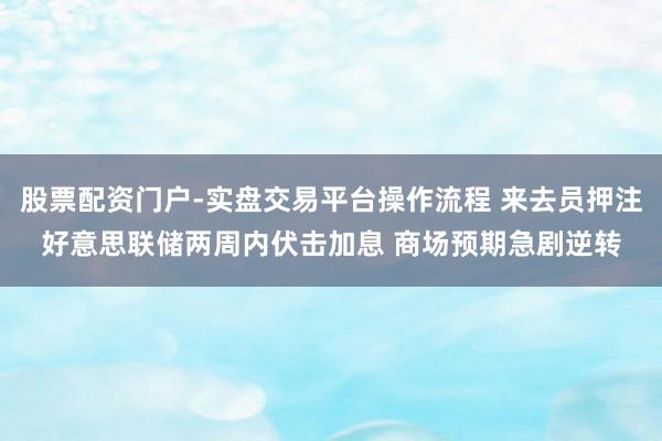 股票配资门户-实盘交易平台操作流程 来去员押注好意思联储两周内伏击加息 商场预期急剧逆转