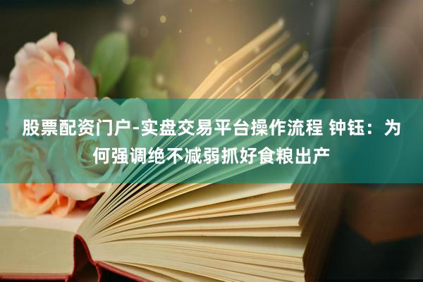 股票配资门户-实盘交易平台操作流程 钟钰：为何强调绝不减弱抓好食粮出产