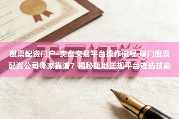 股票配资门户-实盘交易平台操作流程 厦门股票配资公司哪家靠谱？揭秘腹地正规平台遴选技能
