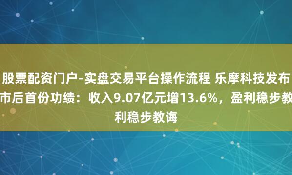 股票配资门户-实盘交易平台操作流程 乐摩科技发布上市后首份功绩：收入9.07亿元增13.6%，盈利稳步教诲