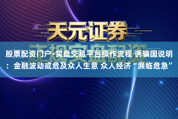 股票配资门户-实盘交易平台操作流程 诱骗国说明：金融波动或危及众人生意 众人经济“濒临危急”
