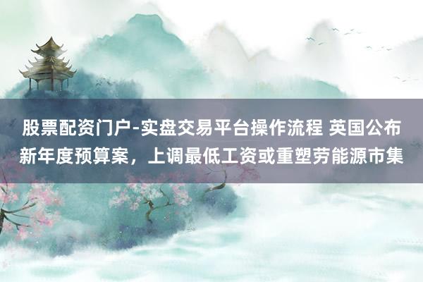 股票配资门户-实盘交易平台操作流程 英国公布新年度预算案，上调最低工资或重塑劳能源市集