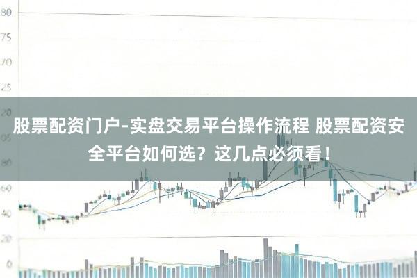 股票配资门户-实盘交易平台操作流程 股票配资安全平台如何选？这几点必须看！