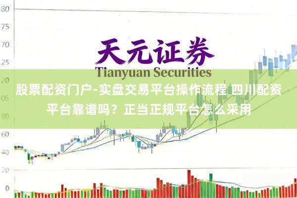 股票配资门户-实盘交易平台操作流程 四川配资平台靠谱吗？正当正规平台怎么采用