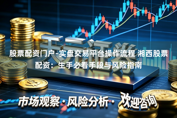 股票配资门户-实盘交易平台操作流程 湘西股票配资：生手必看手段与风险指南