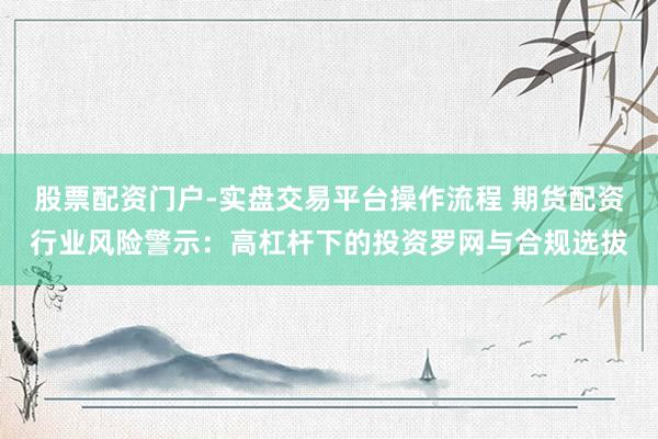 股票配资门户-实盘交易平台操作流程 期货配资行业风险警示：高杠杆下的投资罗网与合规选拔