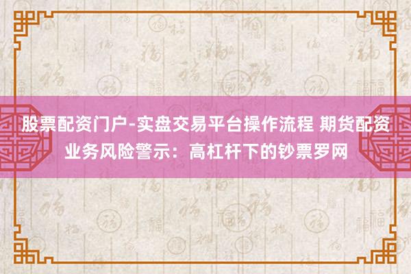 股票配资门户-实盘交易平台操作流程 期货配资业务风险警示：高杠杆下的钞票罗网