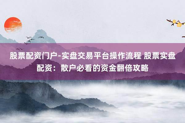 股票配资门户-实盘交易平台操作流程 股票实盘配资：散户必看的资金翻倍攻略