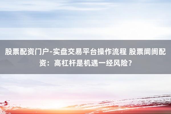 股票配资门户-实盘交易平台操作流程 股票阛阓配资：高杠杆是机遇一经风险？