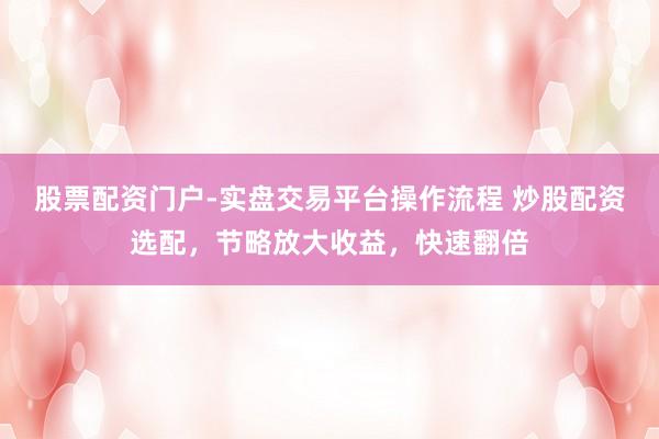 股票配资门户-实盘交易平台操作流程 炒股配资选配，节略放大收益，快速翻倍