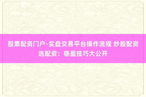股票配资门户-实盘交易平台操作流程 炒股配资选配资：稳盈技巧大公开