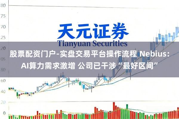 股票配资门户-实盘交易平台操作流程 Nebius：AI算力需求激增 公司已干涉“最好区间”