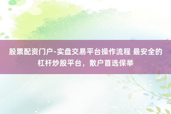 股票配资门户-实盘交易平台操作流程 最安全的杠杆炒股平台，散户首选保举