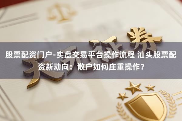 股票配资门户-实盘交易平台操作流程 汕头股票配资新动向：散户如何庄重操作？