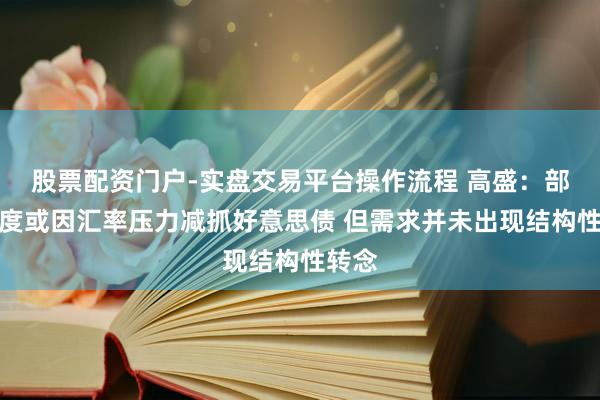 股票配资门户-实盘交易平台操作流程 高盛：部分国度或因汇率压力减抓好意思债 但需求并未出现结构性转念