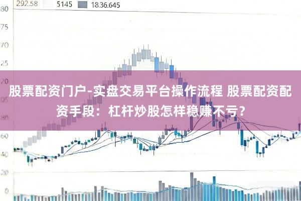 股票配资门户-实盘交易平台操作流程 股票配资配资手段：杠杆炒股怎样稳赚不亏？
