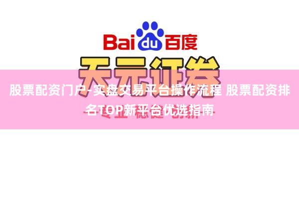 股票配资门户-实盘交易平台操作流程 股票配资排名TOP新平台优选指南