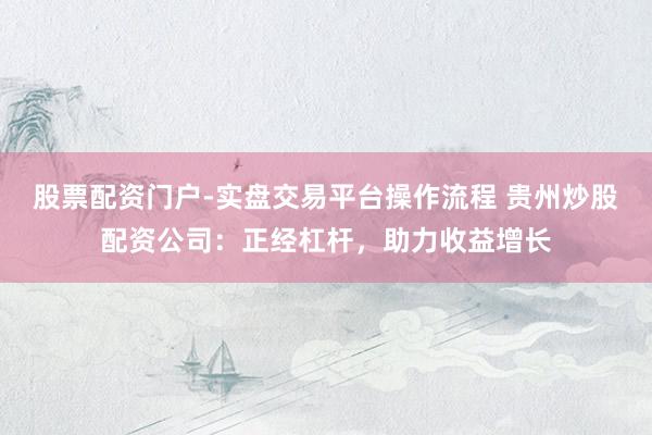 股票配资门户-实盘交易平台操作流程 贵州炒股配资公司：正经杠杆，助力收益增长