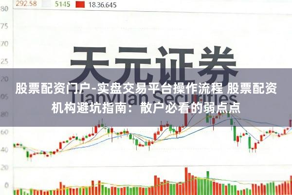 股票配资门户-实盘交易平台操作流程 股票配资机构避坑指南：散户必看的弱点点