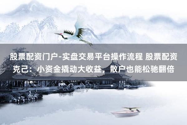 股票配资门户-实盘交易平台操作流程 股票配资克己：小资金撬动大收益，散户也能松驰翻倍