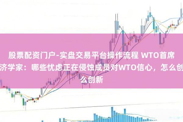 股票配资门户-实盘交易平台操作流程 WTO首席经济学家：哪些忧虑正在侵蚀成员对WTO信心，怎么创新