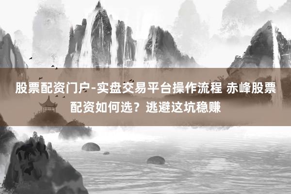 股票配资门户-实盘交易平台操作流程 赤峰股票配资如何选？逃避这坑稳赚