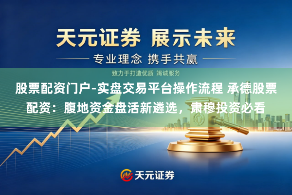 股票配资门户-实盘交易平台操作流程 承德股票配资：腹地资金盘活新遴选，肃穆投资必看