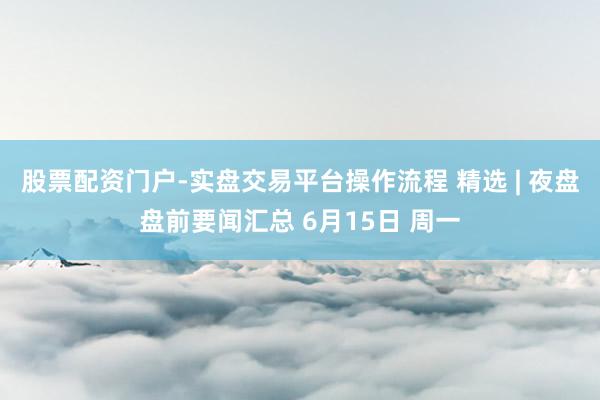 股票配资门户-实盘交易平台操作流程 精选 | 夜盘盘前要闻汇总 6月15日 周一