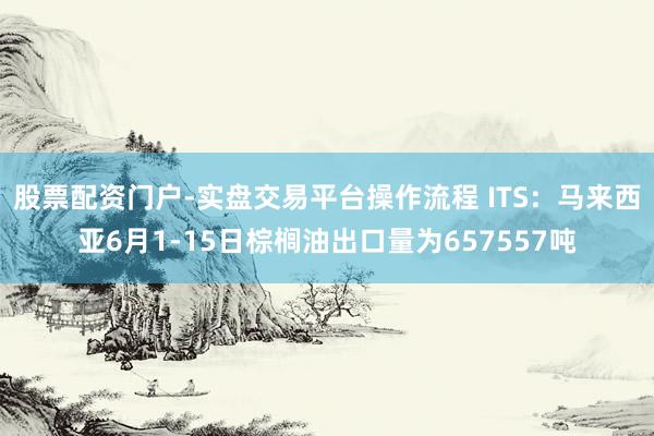 股票配资门户-实盘交易平台操作流程 ITS：马来西亚6月1-15日棕榈油出口量为657557吨
