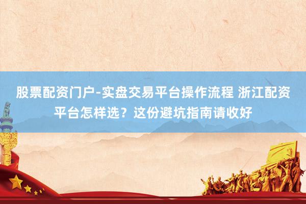 股票配资门户-实盘交易平台操作流程 浙江配资平台怎样选？这份避坑指南请收好
