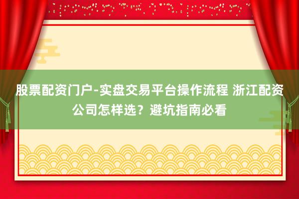 股票配资门户-实盘交易平台操作流程 浙江配资公司怎样选？避坑指南必看