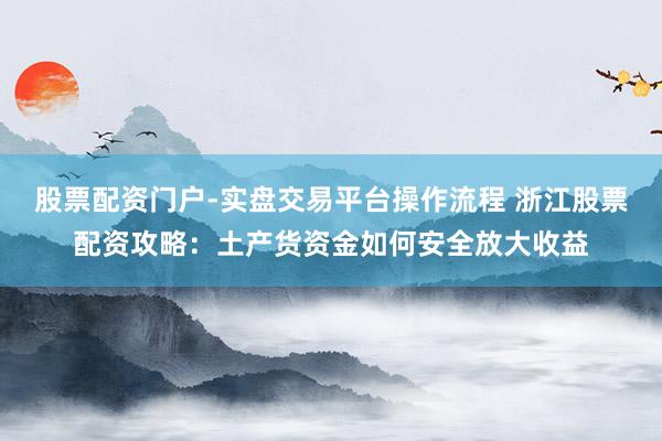 股票配资门户-实盘交易平台操作流程 浙江股票配资攻略：土产货资金如何安全放大收益