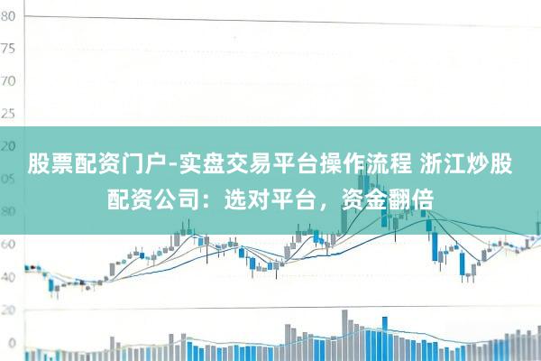 股票配资门户-实盘交易平台操作流程 浙江炒股配资公司：选对平台，资金翻倍