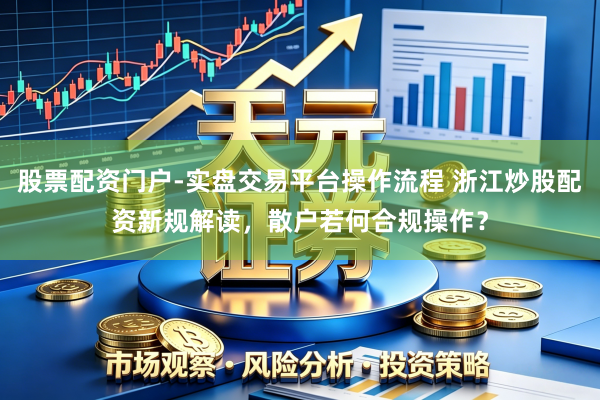 股票配资门户-实盘交易平台操作流程 浙江炒股配资新规解读，散户若何合规操作？