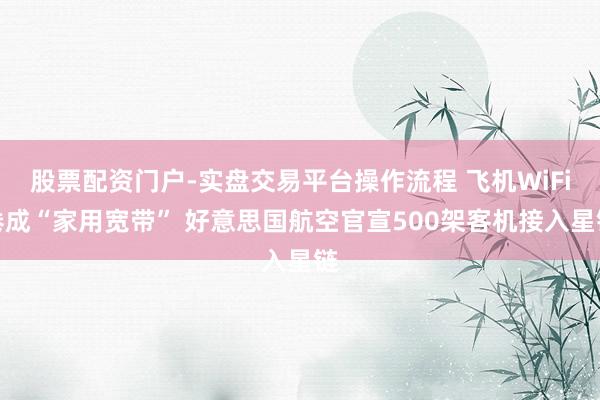 股票配资门户-实盘交易平台操作流程 飞机WiFi卷成“家用宽带” 好意思国航空官宣500架客机接入星链