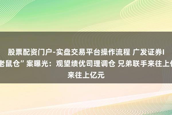 股票配资门户-实盘交易平台操作流程 广发证券IT“老鼠仓”案曝光：观望绩优司理调仓 兄弟联手来往上亿元