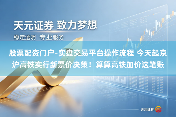 股票配资门户-实盘交易平台操作流程 今天起京沪高铁实行新票价决策！算算高铁加价这笔账