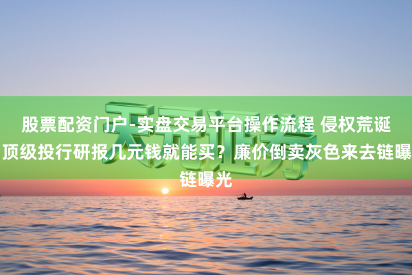 股票配资门户-实盘交易平台操作流程 侵权荒诞！顶级投行研报几元钱就能买？廉价倒卖灰色来去链曝光
