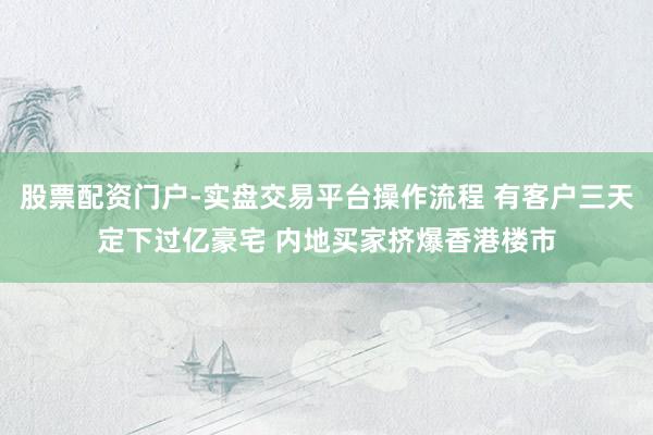 股票配资门户-实盘交易平台操作流程 有客户三天定下过亿豪宅 内地买家挤爆香港楼市