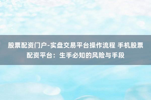 股票配资门户-实盘交易平台操作流程 手机股票配资平台：生手必知的风险与手段