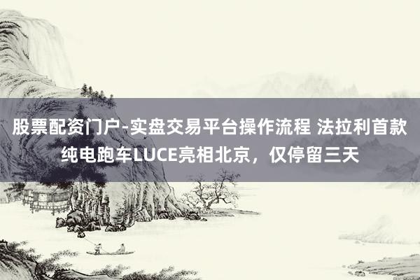股票配资门户-实盘交易平台操作流程 法拉利首款纯电跑车LUCE亮相北京，仅停留三天