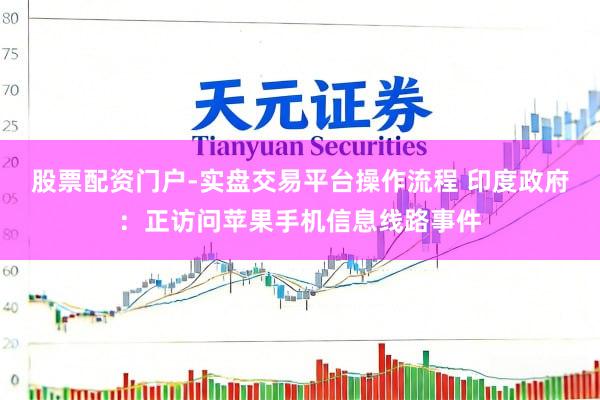股票配资门户-实盘交易平台操作流程 印度政府：正访问苹果手机信息线路事件