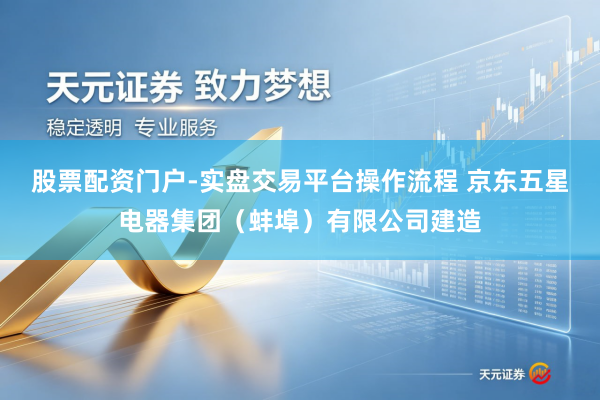 股票配资门户-实盘交易平台操作流程 京东五星电器集团（蚌埠）有限公司建造