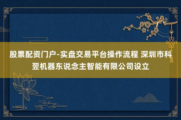 股票配资门户-实盘交易平台操作流程 深圳市科翌机器东说念主智能有限公司设立
