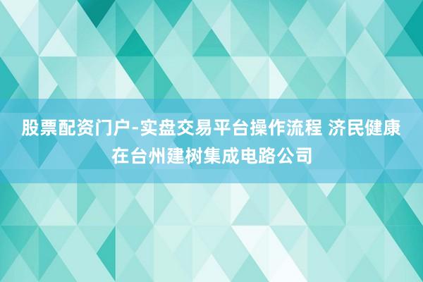 股票配资门户-实盘交易平台操作流程 济民健康在台州建树集成电路公司